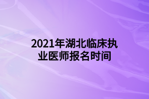 2021年湖北臨床執(zhí)業(yè)醫(yī)師報名時間