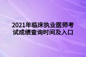 2021年臨床執(zhí)業(yè)醫(yī)師考試成績(jī)查詢時(shí)間及入口