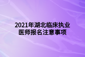 2021年湖北臨床執(zhí)業(yè)醫(yī)師報名注意事項