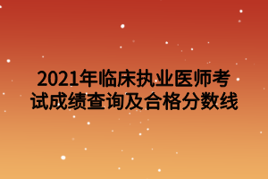 2021年臨床執(zhí)業(yè)醫(yī)師考試成績查詢及合格分數線