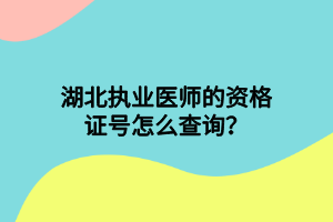 湖北執(zhí)業(yè)醫(yī)師的資格證號怎么查詢？