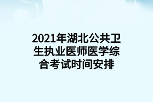 2021年湖北公共衛(wèi)生執(zhí)業(yè)醫(yī)師醫(yī)學(xué)綜合考試時間安排