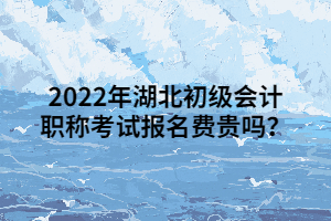 2022年湖北初級(jí)會(huì)計(jì)職稱考試報(bào)名費(fèi)貴嗎？
