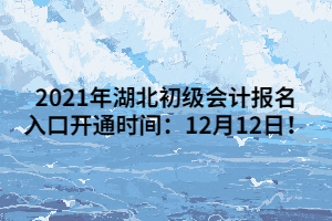 2021年湖北初級會計報名入口開通時間：12月12日！