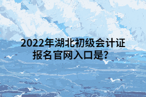 2022年湖北初級會計證報名官網入口是？