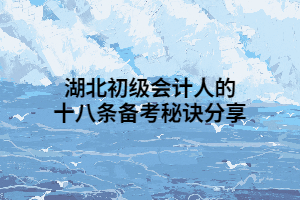 湖北初級(jí)會(huì)計(jì)人的十八條備考秘訣分享 湖北初級(jí)會(huì)計(jì)人的十八條備考秘訣分享
