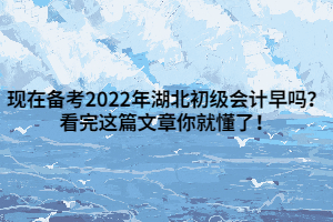 現(xiàn)在備考2022年湖北初級(jí)會(huì)計(jì)早嗎？看完這篇文章你就懂了！