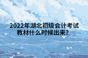 2022年湖北初級會(huì)計(jì)考試教材什么時(shí)候出來？