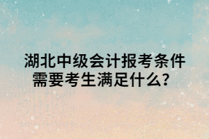 湖北中級(jí)會(huì)計(jì)報(bào)考條件需要考生滿足什么？