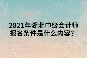 2021年湖北中級(jí)會(huì)計(jì)師報(bào)名條件是什么內(nèi)容？