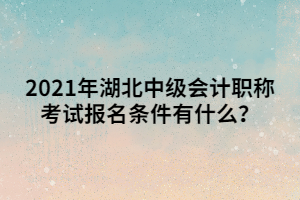 2021年湖北中級(jí)會(huì)計(jì)職稱考試報(bào)名條件有什么？