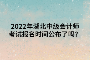 2022年湖北中級(jí)會(huì)計(jì)師考試報(bào)名時(shí)間公布了嗎？