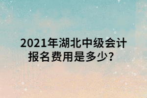 2021年湖北中級會計(jì)報名費(fèi)用是多少？ (1)