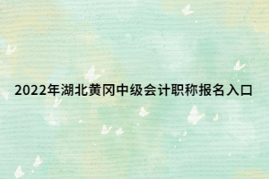 2022年湖北黃岡中級(jí)會(huì)計(jì)職稱報(bào)名入口