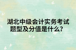 湖北中級會計實務(wù)考試題型及分值是什么？