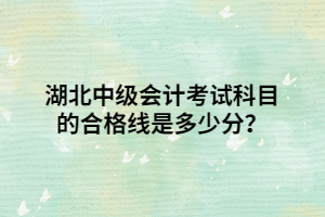 湖北中級(jí)會(huì)計(jì)考試科目的合格線是多少分？