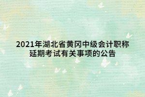 2021年湖北省黃岡中級會計(jì)職稱延期考試有關(guān)事項(xiàng)的公告