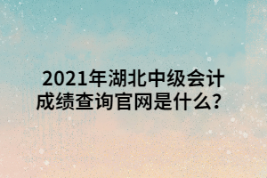 2021年湖北中級會計成績查詢官網(wǎng)是什么？