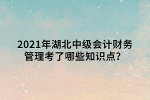 2021年湖北中級會計財務(wù)管理考了哪些知識點？