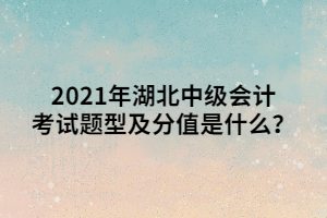 2021年湖北中級會計考試題型及分值是什么？