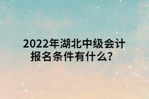 2022年湖北中級(jí)會(huì)計(jì)報(bào)名條件有什么？