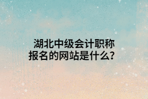 湖北中級(jí)會(huì)計(jì)職稱報(bào)名的網(wǎng)站是什么？