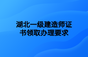 湖北一級建造師證書領(lǐng)取辦理要求