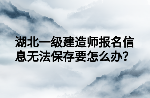 湖北一級建造師報名信息無法保存要怎么辦？