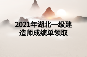 2021年湖北一級(jí)建造師成績(jī)單領(lǐng)取