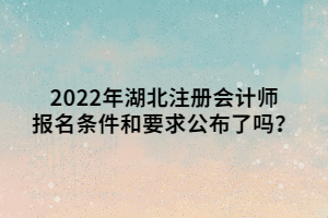 2022年湖北注冊會計師報名條件和要求公布了嗎？