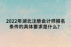 2022年湖北注冊(cè)會(huì)計(jì)師報(bào)名條件的具體要求是什么？
