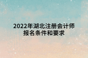 2022年湖北注冊會計師報名條件和要求 2022年湖北注冊會計師報名條件和要求