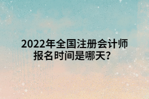 2022年全國注冊會計師報名時間是哪天？