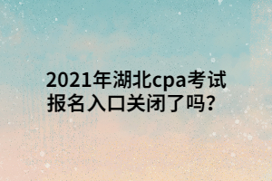 2021年湖北cpa考試報名入口關(guān)閉了嗎？
