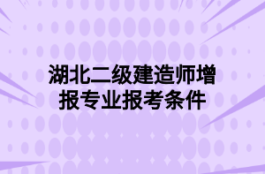 湖北二級(jí)建造師增報(bào)專業(yè)報(bào)考條件