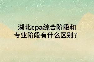 湖北cpa綜合階段和專業(yè)階段有什么區(qū)別？