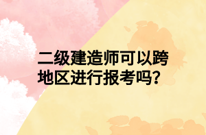 二級建造師可以跨地區(qū)進行報考嗎？