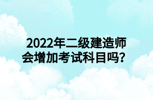 2022年二級(jí)建造師會(huì)增加考試科目嗎？