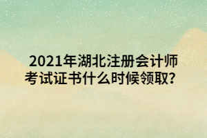 2021年湖北注冊會計師考試證書什么時候領??？