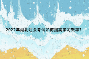 2022年湖北注會(huì)考試如何提高學(xué)習(xí)效率？