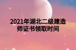 2021年湖北二級建造師證書領(lǐng)取時(shí)間