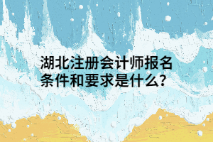 湖北注冊會計師報名條件和要求是什么？