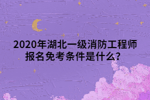2020年湖北一級(jí)消防工程師報(bào)名免考條件是什么？