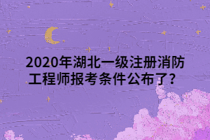 2020年湖北一級(jí)注冊(cè)消防工程師報(bào)考條件公布了？