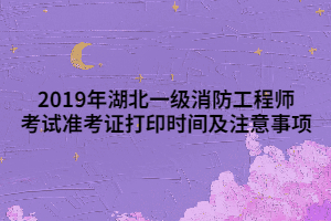 2019年湖北一級消防工程師考試準(zhǔn)考證打印時間及注意事項