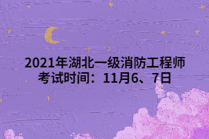 2021年湖北一級消防工程師考試時間：11月6、7日