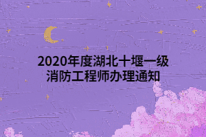 2020年度湖北十堰一級消防工程師辦理通知