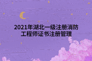 2021年湖北一級(jí)注冊(cè)消防工程師證書注冊(cè)管理