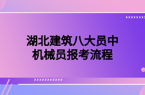 湖北建筑八大員中機(jī)械員報考流程 湖北建筑八大員中機(jī)械員報考流程