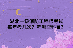 湖北一級(jí)消防工程師考試每年考幾次？考哪些科目？